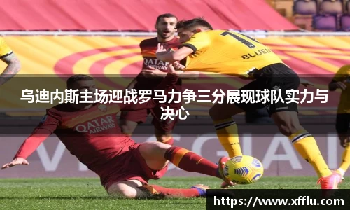 乌迪内斯主场迎战罗马力争三分展现球队实力与决心